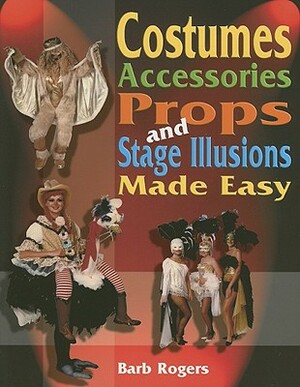 Costumes, Accessories, Props, and Stage Illusions Made Easy by Barb Rogers