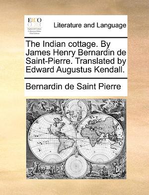 The Indian cottage. By James Henry Bernardin de Saint-Pierre. Translated by Edward Augustus Kendall. by Jacques-Henri Bernardin de Saint-Pierre, Jacques-Henri Bernardin de Saint-Pierre