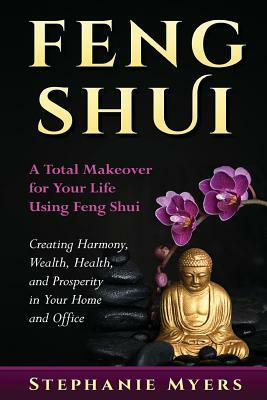 Feng Shui: A Total Makeover for Your Life Using Feng Shui - Creating Harmony, Wealth, Health, and Prosperity in Your Home and Off by Stephanie Myers