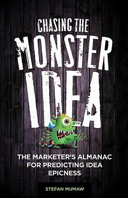 Chasing the Monster Idea: The Marketer's Almanac for Predicting Idea Epicness by Stefan Mumaw