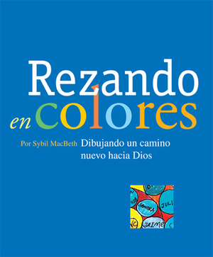 Rezando En Colores: Dibujando Un Camino Nuevo Hacia Dios = Praying in Color by Sybil Macbeth