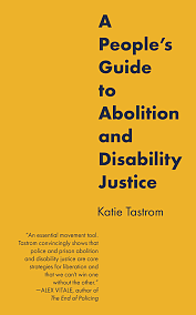 A People’s Guide to Abolition and Disability Justice by Katie Tastrom