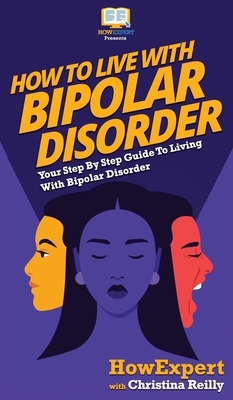 How to Live with Bipolar Disorder: Your Step By Step Guide To Living With Bipolar Disorder by Christina Reilly, Howexpert