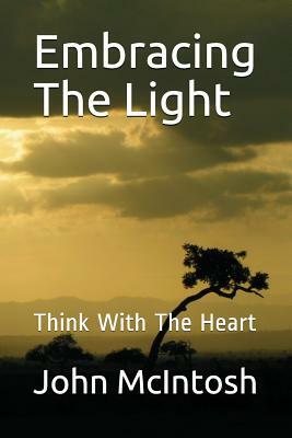Embracing the Light: Think with the Heart by John McIntosh
