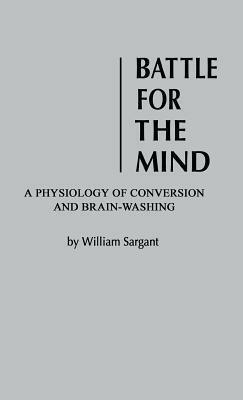 Battle for the Mind: A Physiology of Conversion and Brainwashing by William Sargant