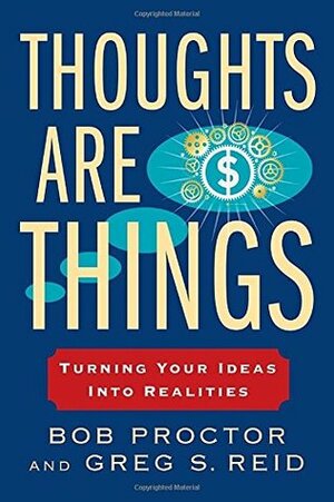 Thoughts Are Things: Turning Your Ideas Into Realities by Greg S. Reid, Bob Proctor