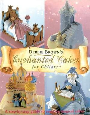 Debbie Brown's Enchanted Cakes for Children by Debbie Brown