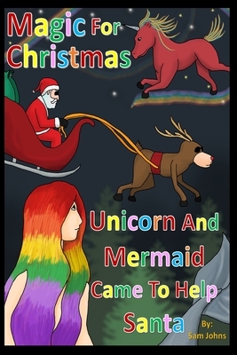 Magic For Christmas: Unicorn and Mermaid Came To Help Santa by Sam Johns