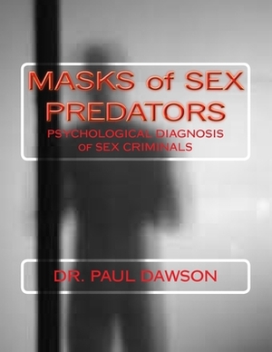 MASKS of SEX PREDATORS: PSYCHOLOGICAL DIAGNOSIS of SEX CRIMINALS by Paul Dawson