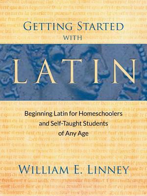 Getting Started with Latin: Beginning Latin for Homeschoolers and Self-Taught Students of Any Age by William Ernest Linney