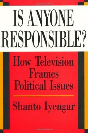 Is Anyone Responsible?: How Television Frames Political Issues by Shanto Iyengar