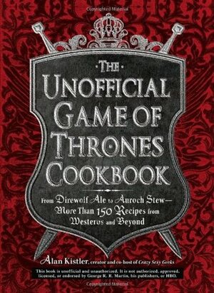 The Unofficial Game of Thrones Cookbook: From Direwolf Ale to Auroch Stew - More Than 150 Recipes from Westeros and Beyond by Alan Kistler