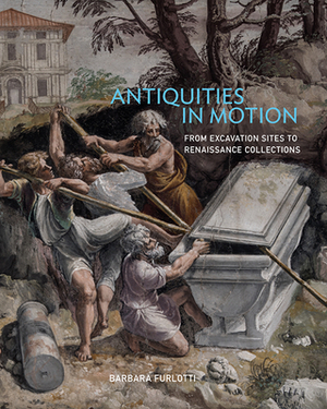 Antiquities in Motion: From Excavation Sites to Renaissance Collections by Barbara Furlotti