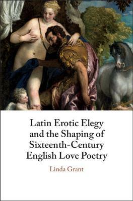 Latin Erotic Elegy and the Shaping of Sixteenth-Century English Love Poetry: Lascivious Poets by Linda Grant