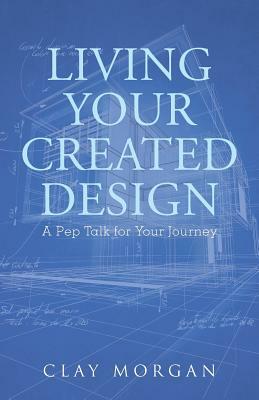 Living Your Created Design: A Pep Talk for Your Journey by Clay Morgan