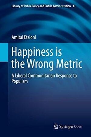 Happiness is the Wrong Metric: A Liberal Communitarian Response to Populism by Amitai Etzioni
