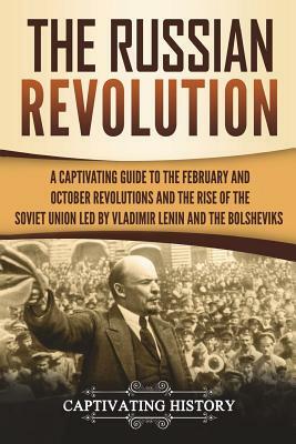 The Russian Revolution: A Captivating Guide to the February and October Revolutions and the Rise of the Soviet Union Led by Vladimir Lenin and by Captivating History