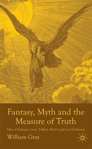 Fantasy, Myth and the Measure of Truth: Tales of Pullman, Lewis, Tolkien, MacDonald and Hoffman by William Gray