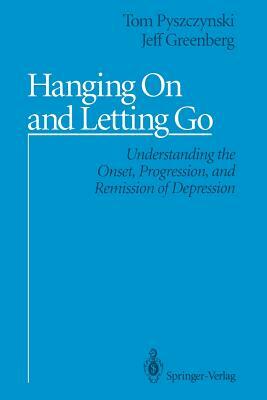 Hanging on and Letting Go: Understanding the Onset, Progression, and Remission of Depression by Tom Pyszczynski, Jeff Greenberg