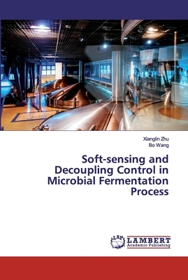 Soft-sensing and Decoupling Control in Microbial Fermentation Process by Bo Wang, Xianglin Zhu