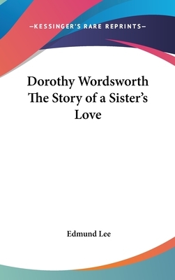 Dorothy Wordsworth The Story of a Sister's Love by Edmund Lee