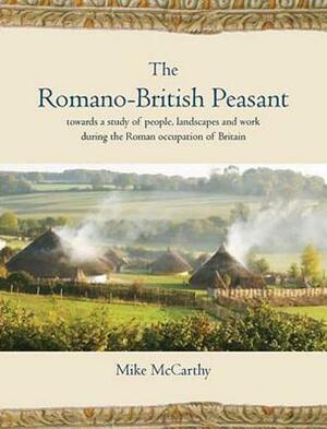 The Romano-British Peasant: Towards a Study of People, Landscapes and Work during the Roman Occupation of Britain by Mike McCarthy