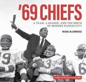 69 Chiefs: A Team, a Season, and the Birth of Modern Kansas City by Michael MacCambridge