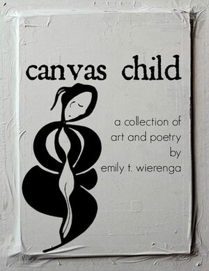 Canvas Child: A Collection of Art and Poetry by Emily T. Wierenga