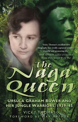 The Naga Queen: Ursula Graham Bower and Her Jungle Warriors, 1939-45 by Vicky Thomas