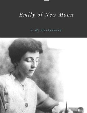 Emily of New Moon by L.M. Montgomery by L.M. Montgomery, L.M. Montgomery