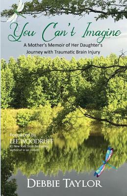 You Can't Imagine: A Mother Shares Her Daughter's Journey with Traumatic Brain Injury by Debbie Taylor