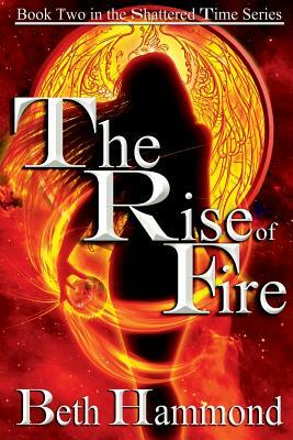 The Rise of Fire: Book Two in the Shattered Time Series by Beth Hammond
