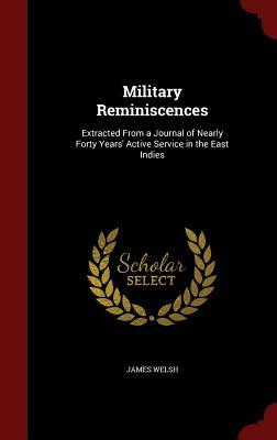 Military Reminiscences: Extracted from a Journal of Nearly Forty Years' Active Service in the East Indies by James Welsh