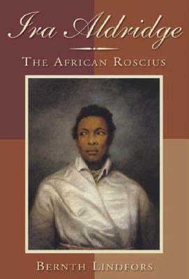 Ira Aldridge: The African Roscius (Rochester Studies in African History and the Diaspora) by Bernth Lindfors