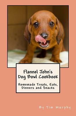 Flannel John's Dog Bowl Cookbook: Homemade Treats, Eats, Dinners and Snacks by Tim Murphy