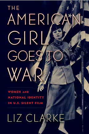 The American Girl Goes to War: Women and National Identity in U.S. Silent Film by Liz Clarke