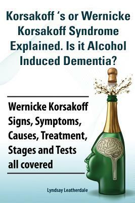 Korsakoff 's or Wernicke Korsakoff Syndrome Explained. Is It Alchohol Induced Dementia? Wernicke Korsakoff Signs, Symptoms, Causes, Treatment, Stages by Lyndsay Leatherdale