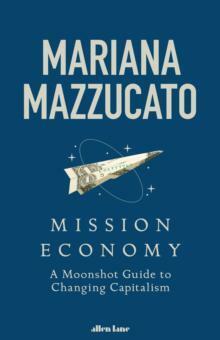 Mission Economy: A Moonshot Guide to Changing Capitalism by Mariana Mazzucato