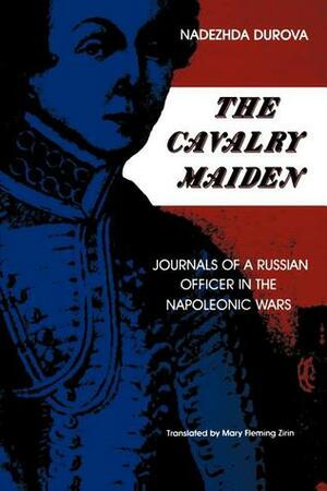 The Cavalry Maiden: Journals of a Russian Officer in the Napoleonic Wars by Nadezhda Durova, Надежда Дурова, Mary Fleming Zirin