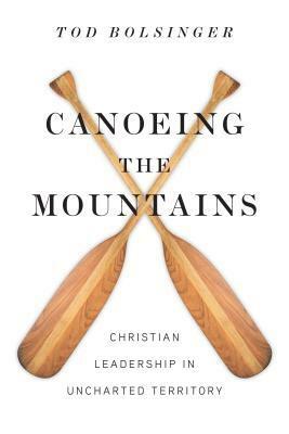 Canoeing the Mountains: Christian Leadership in Uncharted Territory by Tod Bolsinger