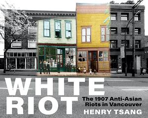 White Riot: The 1907 Anti-Asian Riots in Vancouver by Henry Tsang