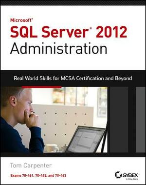 Microsoft SQL Server 2012 Administration: Real-World Skills for MCSA Certification and Beyond (Exams 70-461, 70-462, and 70-463) by Tom Carpenter