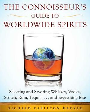 The Connoisseur's Guide to Worldwide Spirits: Selecting and Savoring Whiskey, Vodka, Scotch, Rum, Tequila . . . and Everything Else by Richard Carleton Hacker