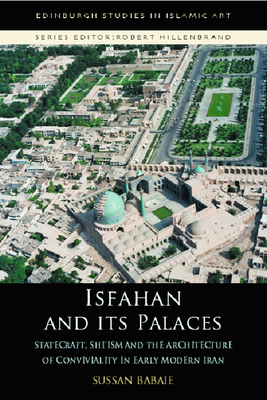 Isfahan and Its Palaces: Statecraft, Shi`ism and the Architecture of Conviviality in Early Modern Iran by Sussan Babaie