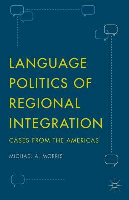 Language Politics of Regional Integration: Cases from the Americas by Michael A. Morris