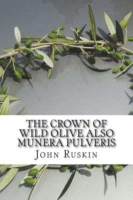 The Crown of Wild Olive also Munera Pulveris: Pre-Raphaelitism; Aratra Pentelici; The Ethics of the Dust; Fiction, Fair and Foul; The Elements of Draw by John Ruskin