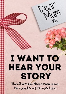 Dear Mum. I Want To Hear Your Story: A Guided Memory Journal to Share The Stories, Memories and Moments That Have Shaped Mum's Life - 7 x 10 inch by The Life Graduate Publishing Group