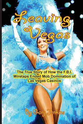 Leaving Vegas: The True Story of How the FBI Wiretaps Ended Mob Domination of Las Vegas Casinos by Gary Jenkins