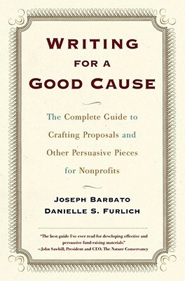 Writing For A Good Cause: The Complete Guide To Crafting Proposals And Other Persuasive Pieces For Nonprof by Joseph Barbato