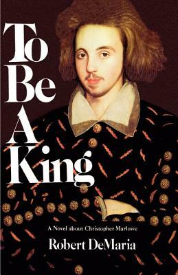 To Be a King: A Novel about Christopher Marlowe by Robert Jr. DeMaria